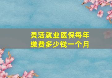 灵活就业医保每年缴费多少钱一个月