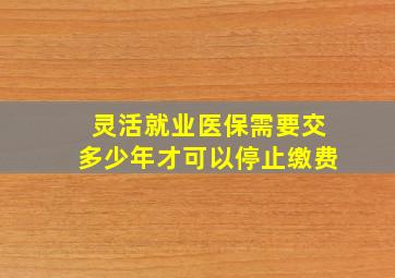 灵活就业医保需要交多少年才可以停止缴费