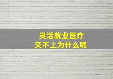 灵活就业医疗交不上为什么呢