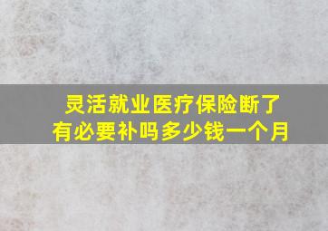 灵活就业医疗保险断了有必要补吗多少钱一个月