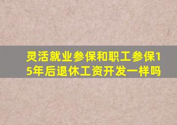 灵活就业参保和职工参保15年后退休工资开发一样吗