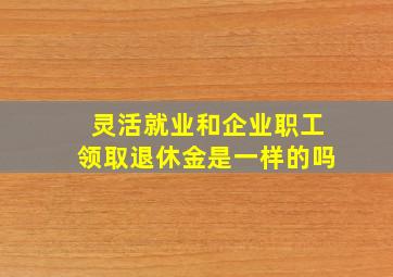 灵活就业和企业职工领取退休金是一样的吗