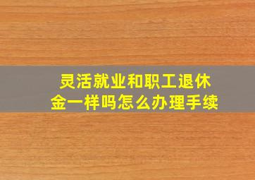 灵活就业和职工退休金一样吗怎么办理手续