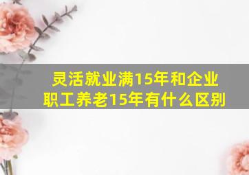 灵活就业满15年和企业职工养老15年有什么区别