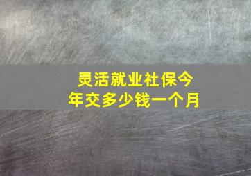 灵活就业社保今年交多少钱一个月