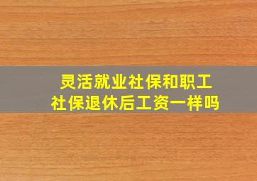 灵活就业社保和职工社保退休后工资一样吗