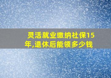 灵活就业缴纳社保15年,退休后能领多少钱