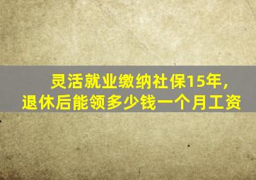 灵活就业缴纳社保15年,退休后能领多少钱一个月工资