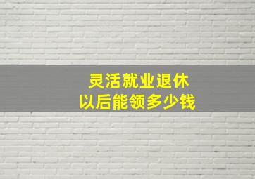 灵活就业退休以后能领多少钱