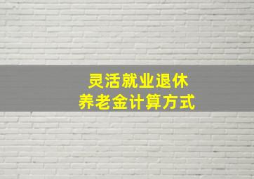 灵活就业退休养老金计算方式