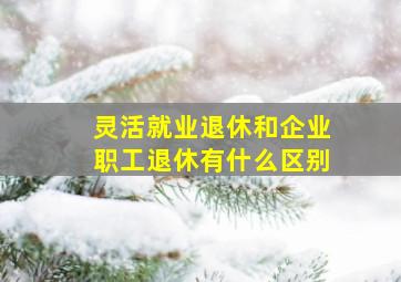 灵活就业退休和企业职工退休有什么区别