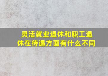 灵活就业退休和职工退休在待遇方面有什么不同