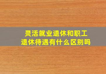 灵活就业退休和职工退休待遇有什么区别吗