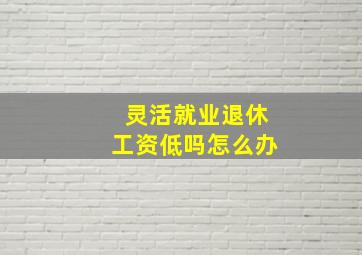 灵活就业退休工资低吗怎么办