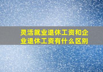 灵活就业退休工资和企业退休工资有什么区别