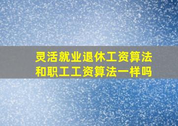 灵活就业退休工资算法和职工工资算法一样吗