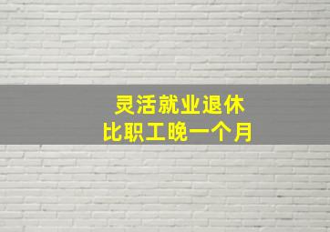 灵活就业退休比职工晚一个月