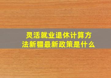 灵活就业退休计算方法新疆最新政策是什么