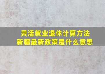 灵活就业退休计算方法新疆最新政策是什么意思