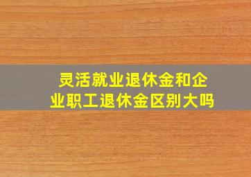 灵活就业退休金和企业职工退休金区别大吗