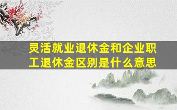 灵活就业退休金和企业职工退休金区别是什么意思