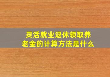 灵活就业退休领取养老金的计算方法是什么