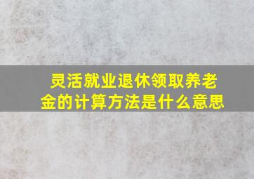 灵活就业退休领取养老金的计算方法是什么意思