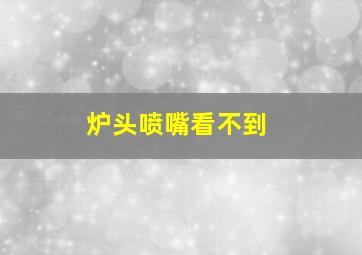 炉头喷嘴看不到