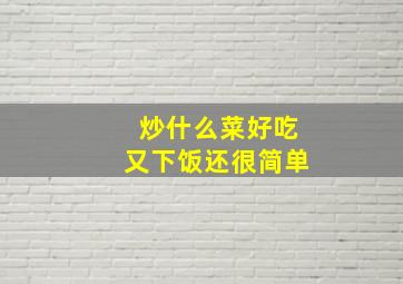 炒什么菜好吃又下饭还很简单