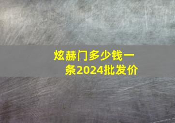 炫赫门多少钱一条2024批发价