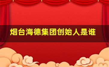 烟台海德集团创始人是谁