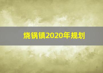 烧锅镇2020年规划