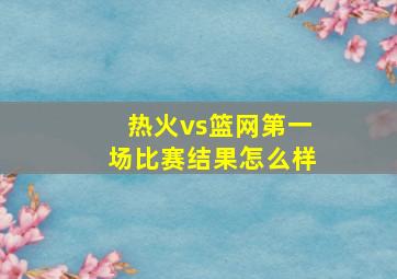 热火vs篮网第一场比赛结果怎么样