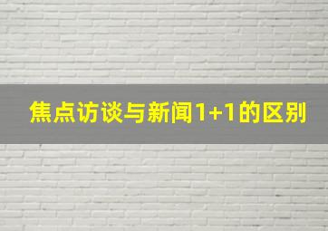 焦点访谈与新闻1+1的区别