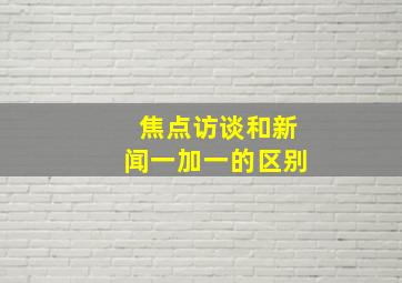 焦点访谈和新闻一加一的区别