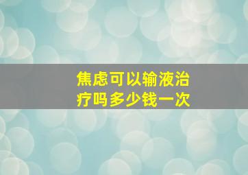 焦虑可以输液治疗吗多少钱一次