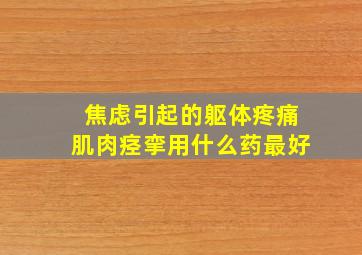 焦虑引起的躯体疼痛肌肉痉挛用什么药最好