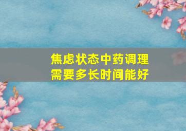 焦虑状态中药调理需要多长时间能好