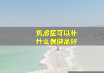 焦虑症可以补什么保健品好