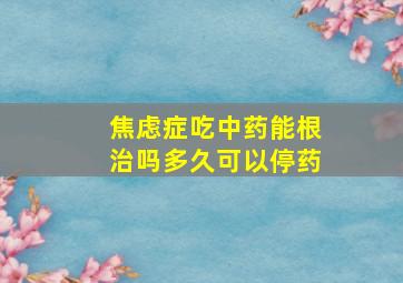 焦虑症吃中药能根治吗多久可以停药