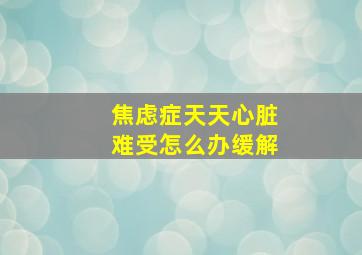 焦虑症天天心脏难受怎么办缓解