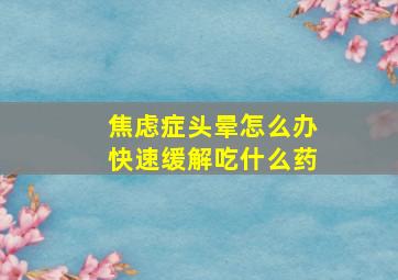 焦虑症头晕怎么办快速缓解吃什么药