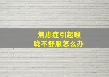 焦虑症引起喉咙不舒服怎么办