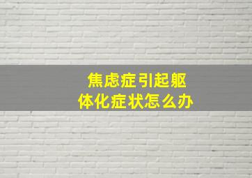 焦虑症引起躯体化症状怎么办