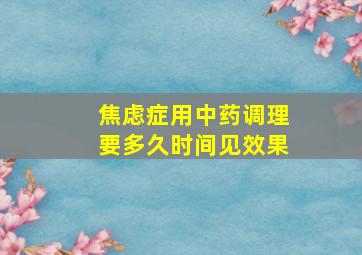 焦虑症用中药调理要多久时间见效果