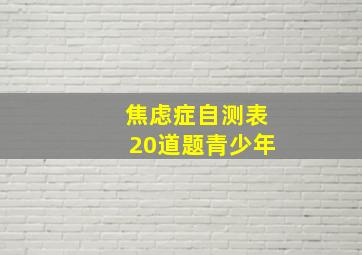 焦虑症自测表20道题青少年