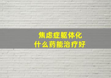 焦虑症躯体化什么药能治疗好