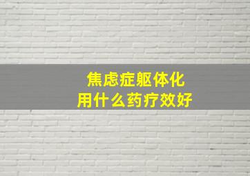 焦虑症躯体化用什么药疗效好