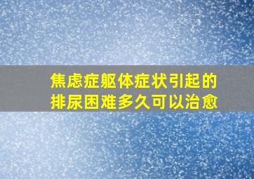 焦虑症躯体症状引起的排尿困难多久可以治愈