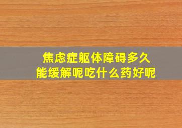 焦虑症躯体障碍多久能缓解呢吃什么药好呢